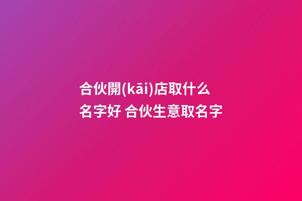 合伙開(kāi)店取什么名字好 合伙生意取名字-第1張-店鋪起名-玄機(jī)派